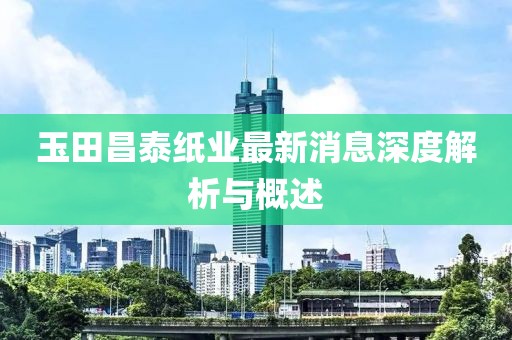 玉田昌泰紙業(yè)最新消息深度解析與概述