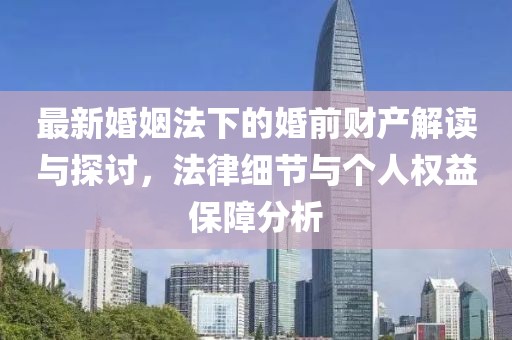 最新婚姻法下的婚前財產(chǎn)解讀與探討，法律細(xì)節(jié)與個人權(quán)益保障分析