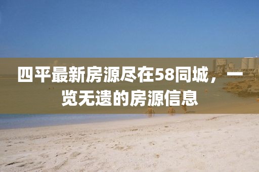 四平最新房源盡在58同城，一覽無遺的房源信息