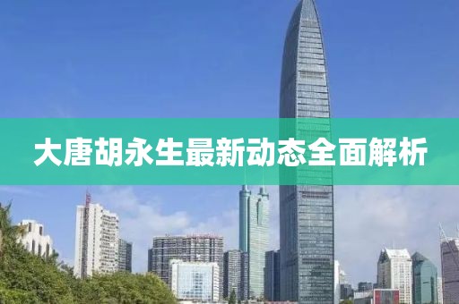 大唐胡永生最新動態(tài)全面解析