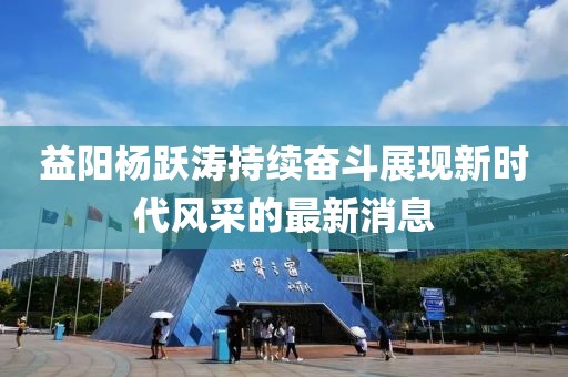 益陽(yáng)楊躍濤持續(xù)奮斗展現(xiàn)新時(shí)代風(fēng)采的最新消息