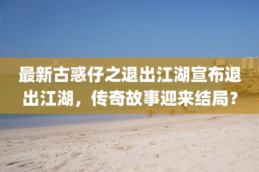 最新古惑仔之退出江湖宣布退出江湖，傳奇故事迎來結(jié)局？