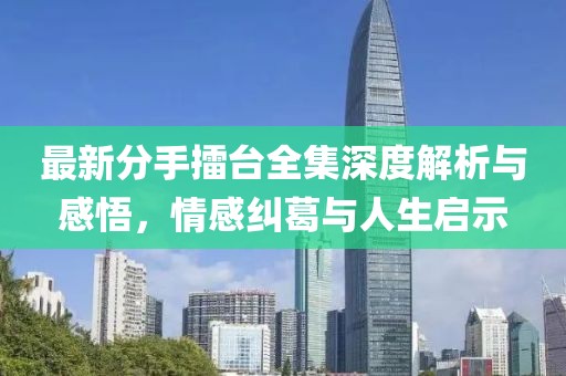 最新分手擂臺全集深度解析與感悟，情感糾葛與人生啟示