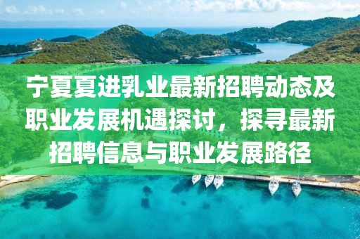 寧夏夏進(jìn)乳業(yè)最新招聘動態(tài)及職業(yè)發(fā)展機遇探討，探尋最新招聘信息與職業(yè)發(fā)展路徑