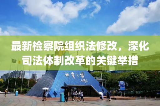 最新檢察院組織法修改，深化司法體制改革的關(guān)鍵舉措