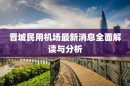 晉城民用機場最新消息全面解讀與分析