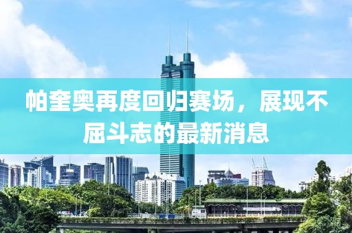 帕奎奧再度回歸賽場，展現(xiàn)不屈斗志的最新消息