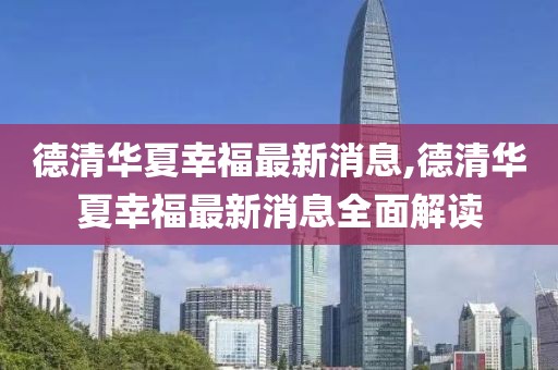 德清華夏幸福最新消息,德清華夏幸福最新消息全面解讀