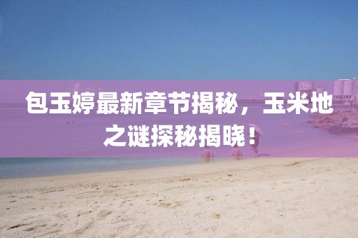 包玉婷最新章節(jié)揭秘，玉米地之謎探秘揭曉！