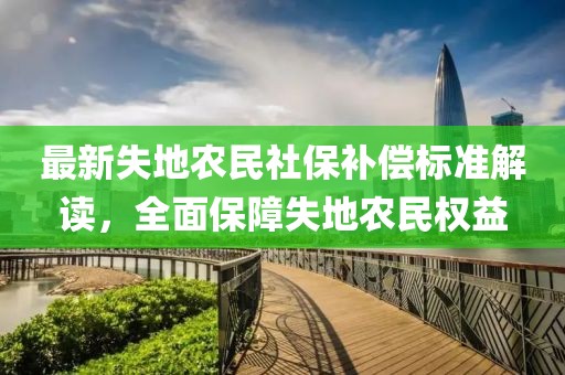 最新失地農(nóng)民社保補償標準解讀，全面保障失地農(nóng)民權(quán)益