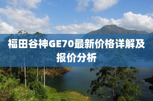 福田谷神GE70最新價(jià)格詳解及報(bào)價(jià)分析