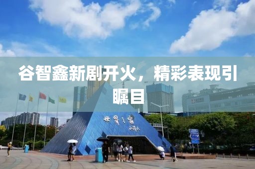谷智鑫新劇開(kāi)火，精彩表現(xiàn)引矚目