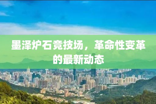 墨澤爐石競技場，革命性變革的最新動態(tài)