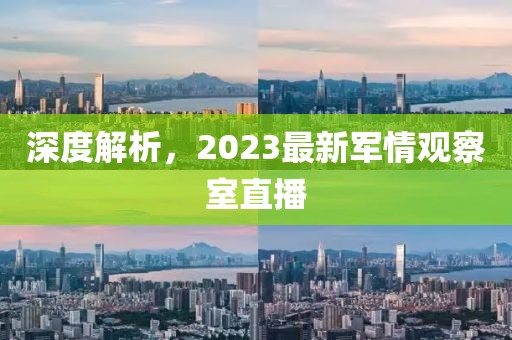 深度解析，2023最新軍情觀察室直播