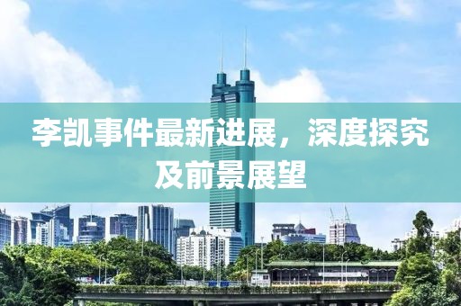 李凱事件最新進(jìn)展，深度探究及前景展望