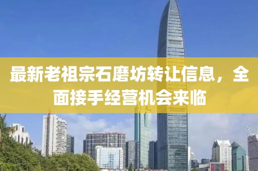 最新老祖宗石磨坊轉(zhuǎn)讓信息，全面接手經(jīng)營(yíng)機(jī)會(huì)來(lái)臨