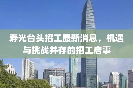壽光臺頭招工最新消息，機(jī)遇與挑戰(zhàn)并存的招工啟事