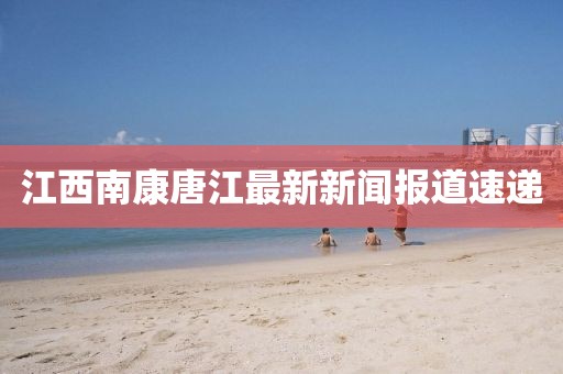 江西南康唐江最新新聞報道速遞