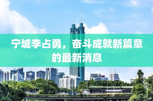 寧城李占勇，奮斗成就新篇章的最新消息
