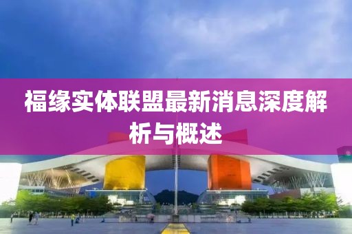 福緣實(shí)體聯(lián)盟最新消息深度解析與概述
