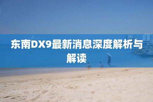 東南DX9最新消息深度解析與解讀