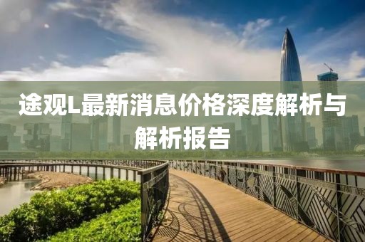途觀L最新消息價(jià)格深度解析與解析報(bào)告
