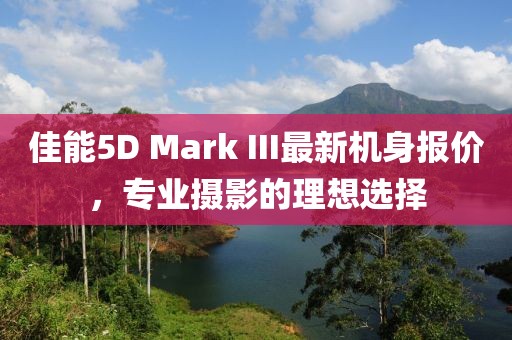 佳能5D Mark III最新機身報價，專業(yè)攝影的理想選擇
