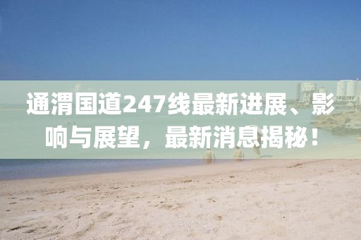 通渭國道247線最新進展、影響與展望，最新消息揭秘！