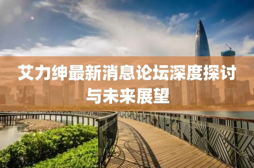 艾力紳最新消息論壇深度探討與未來展望