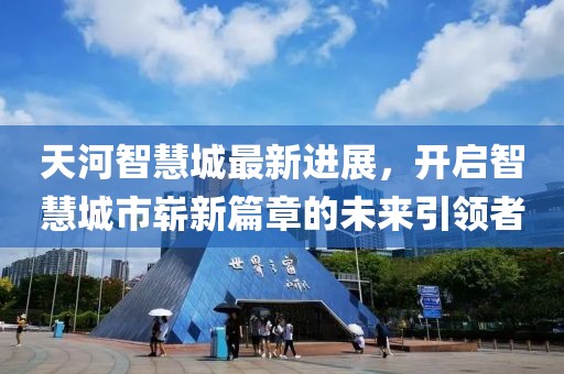 天河智慧城最新進展，開啟智慧城市嶄新篇章的未來引領者