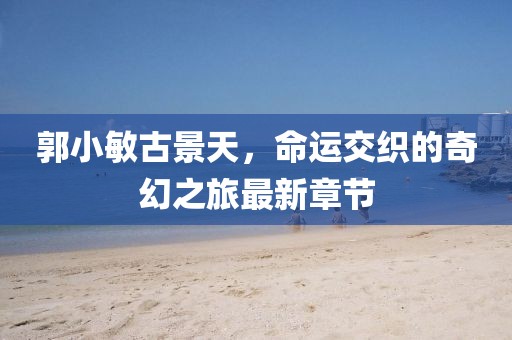 郭小敏古景天，命運(yùn)交織的奇幻之旅最新章節(jié)