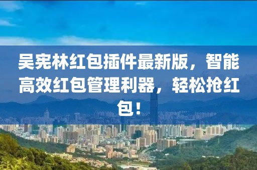 吳憲林紅包插件最新版，智能高效紅包管理利器，輕松搶紅包！