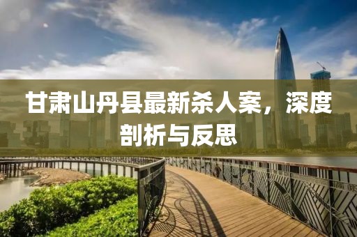 甘肅山丹縣最新殺人案，深度剖析與反思