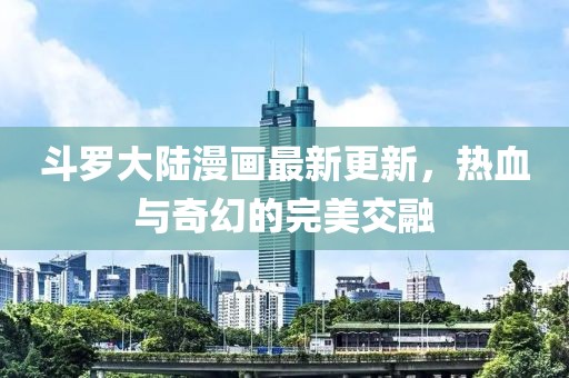 斗羅大陸漫畫最新更新，熱血與奇幻的完美交融