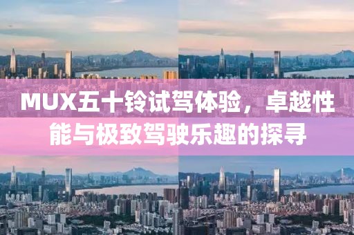 MUX五十鈴試駕體驗(yàn)，卓越性能與極致駕駛樂趣的探尋