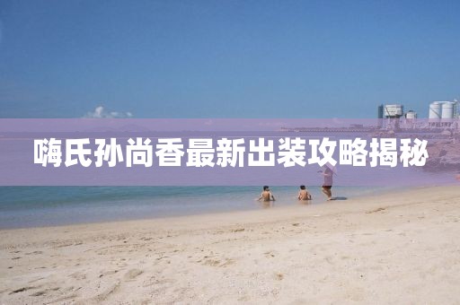 嗨氏孫尚香最新出裝攻略揭秘