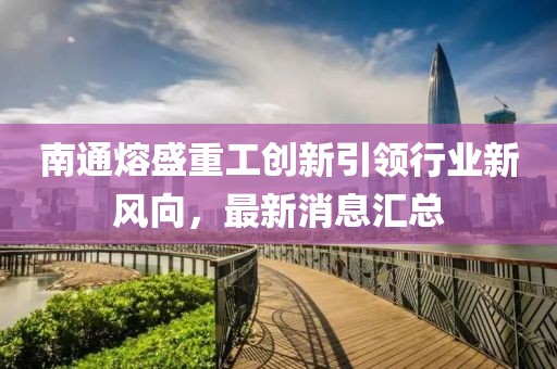 南通熔盛重工創(chuàng)新引領(lǐng)行業(yè)新風(fēng)向，最新消息匯總