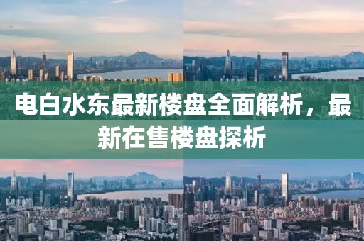 電白水東最新樓盤全面解析，最新在售樓盤探析