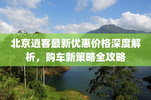 北京逍客最新優(yōu)惠價(jià)格深度解析，購(gòu)車新策略全攻略