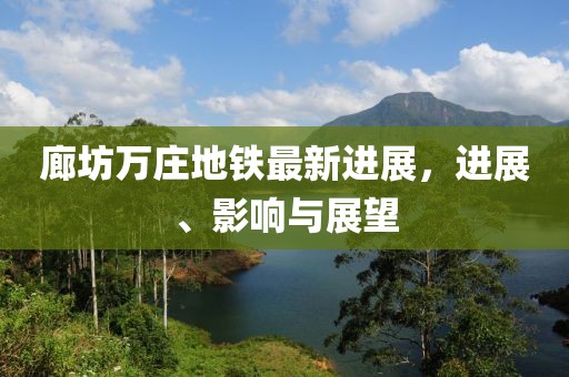 廊坊萬莊地鐵最新進展，進展、影響與展望