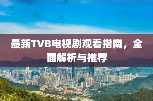 最新TVB電視劇觀看指南，全面解析與推薦