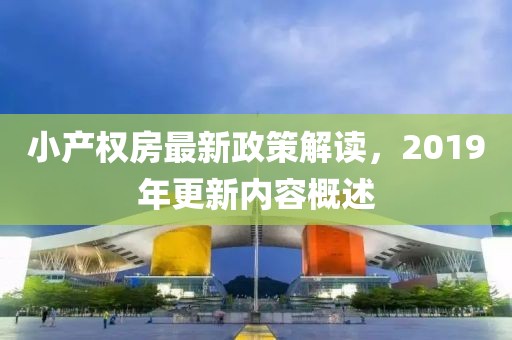 小產(chǎn)權(quán)房最新政策解讀，2019年更新內(nèi)容概述