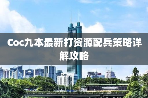 Coc九本最新打資源配兵策略詳解攻略