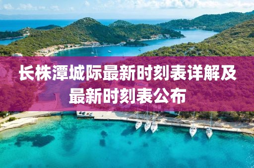 長株潭城際最新時刻表詳解及最新時刻表公布