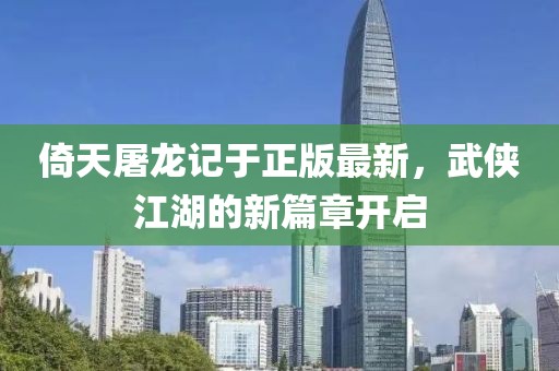 倚天屠龍記于正版最新，武俠江湖的新篇章開啟