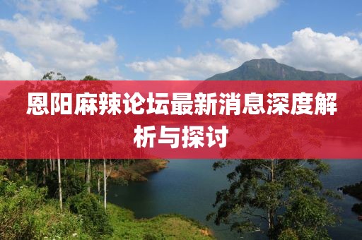 恩陽(yáng)麻辣論壇最新消息深度解析與探討