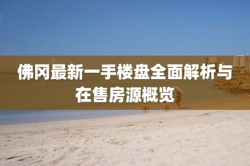 佛岡最新一手樓盤全面解析與在售房源概覽