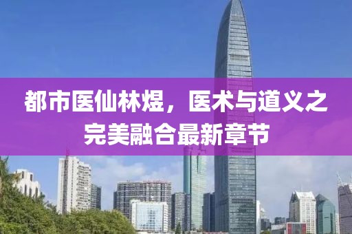 都市醫(yī)仙林煜，醫(yī)術(shù)與道義之完美融合最新章節(jié)