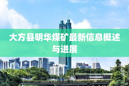 大方縣明華煤礦最新信息概述與進(jìn)展