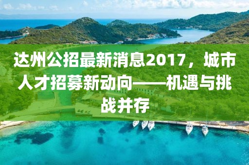 達(dá)州公招最新消息2017，城市人才招募新動(dòng)向——機(jī)遇與挑戰(zhàn)并存